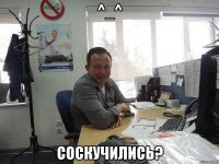 ^_^ СОСКУЧИЛИСЬ?