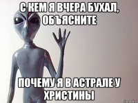 с кем я вчера бухал, объясните почему я в астрале у христины
