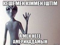 Кеше мен кiммен iштiм А мен неге америкадамын