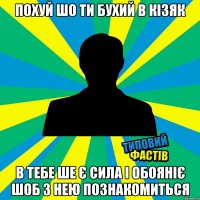 ПОХУЙ ШО ТИ БУХИЙ В КІЗЯК В ТЕБЕ ШЕ Є СИЛА І ОБОЯНІЄ ШОБ З НЕЮ ПОЗНАКОМИТЬСЯ