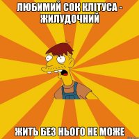 Любимий сок клітуса - жилудочний жить без нього не може
