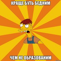 краще буть бедним чем не образованим