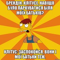 Брендін: Клітусе, навіщо було паркуватися біля моїх батьків? Клітус: Заспокойся, вони і мої батьки теж.