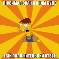 Любимая скажи яким буде твій положительний ответ