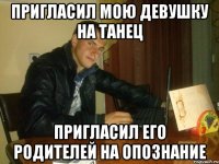 пригласил мою девушку на танец пригласил его родителей на опознание