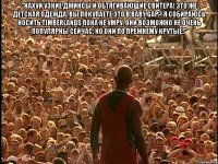 "Нахуй узкие джинсы и обтягивающие свитера! Это же детская одежда. Вы покупаете это в Baby Gap? Я собираюсь носить Timberlands пока не умру. Они возможно не очень популярны сейчас, но они по прежнему крутые!" 