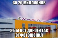 за 20 миллионов я бы все дороги так отфотошопил