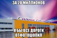 за 20 миллионов я бы все дороги отфотошопил