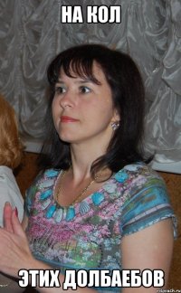 на кол этих долбаебов