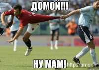 ДОМОЙ!!! НУ МАМ!