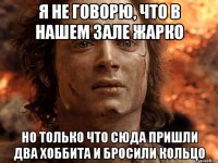 Я не говорю, что в нашем зале жарко Но только что сюда пришли два хоббита и бросили кольцо