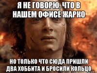 я не говорю, что в нашем офисе жарко но только что сюда пришли два хоббита и бросили кольцо