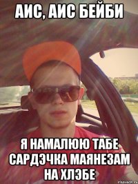 АИС, АИС бейби я намалюю табе сардэчка маянезам на хлэбе
