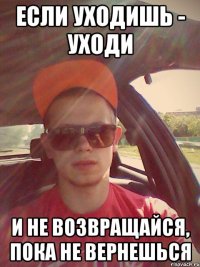 если уходишь - уходи и не возвращайся, пока не вернешься