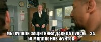  мы купили защитника Давида Луиса__ за 50 миллионов фунтов