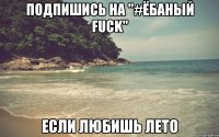 Подпишись на "#Ёбаный Fuck" Если любишь лето