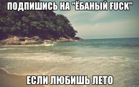 Подпишись на "Ёбаный Fuck" Если любишь лето