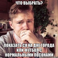Что выбрать? Показать ся на дне города или футбол с нормальными посонами