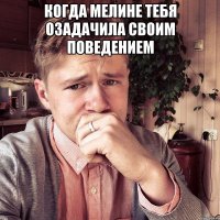 Когда мелине тебя озадачила своим поведением 