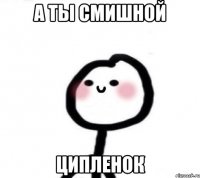 а ты смишной ципленок