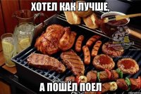 хотел как лучше, а пошёл поел