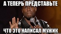 А ТЕПЕРЬ ПРЕДСТАВЬТЕ ЧТО ЭТО НАПИСАЛ МУЖИК