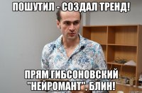 Пошутил - создал тренд! Прям Гибсоновский "Нейромант", блин!