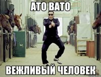 АТО ВАТО ВЕЖЛИВЫЙ ЧЕЛОВЕК