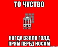 То чуство Когда взяли голд прям перед носом