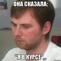 Она сказала: "Я в Курсе",,,