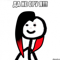 ДА НЕ ОРУ Я!!! 