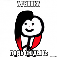 Адвинка подь сюды с:
