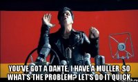  You've got a Dante, I have a Müller, So what's the problem? Let's do it quick