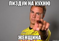 Пиздуй на кухню женщина