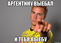 Аргентину выебал и тебя выебу