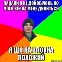 пацани я не дойобуюсь но чого він на мене дивиться я шо на клоуна похожий