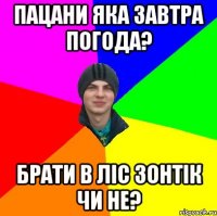 пацани яка завтра погода? брати в ліс зонтік чи не?