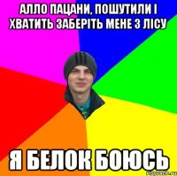 алло пацани, пошутили і хватить заберіть мене з лісу я белок боюсь