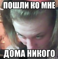 пошли ко мне дома никого
