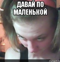 давай по маленькой 