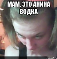 мам, это Анина водка 