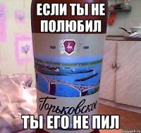 Если ты не полюбил ты его не пил