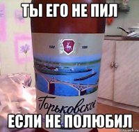 ты его не пил если не полюбил