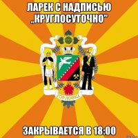 Ларек с надписью ,,круглосуточно" Закрывается в 18:00