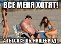 все меня хотят! а ты сосешь, нищеброд!