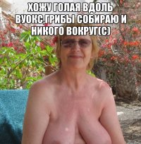 хожу голая вдоль вуокс,грибы собираю и никого вокруг(с) 