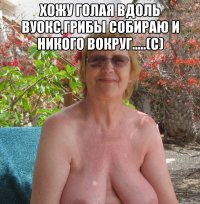 хожу голая вдоль вуокс,грибы собираю и никого вокруг.....(с) 