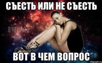 съесть или не съесть вот в чем вопрос