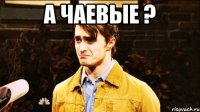 А ЧАЕВЫЕ ? 