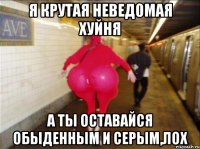 Я крутая неведомая хуйня А ты оставайся обыденным и серым,лох